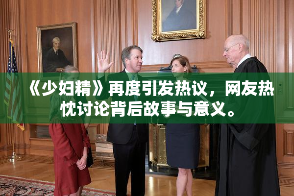 《少妇精》再度引发热议，网友热忱讨论背后故事与意义。