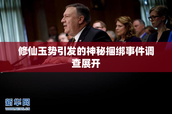 修仙玉势引发的神秘捆绑事件调查展开