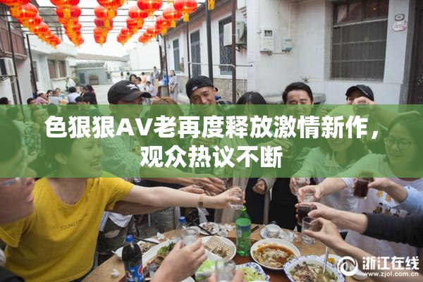 色狠狠AV老再度释放激情新作，观众热议不断