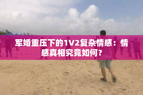 军婚重压下的1V2复杂情感：情感真相究竟如何？