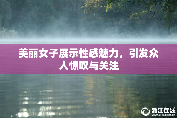 美丽女子展示性感魅力，引发众人惊叹与关注