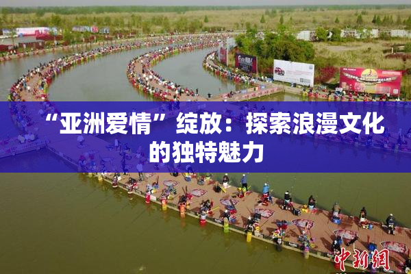 “亚洲爱情”绽放：探索浪漫文化的独特魅力