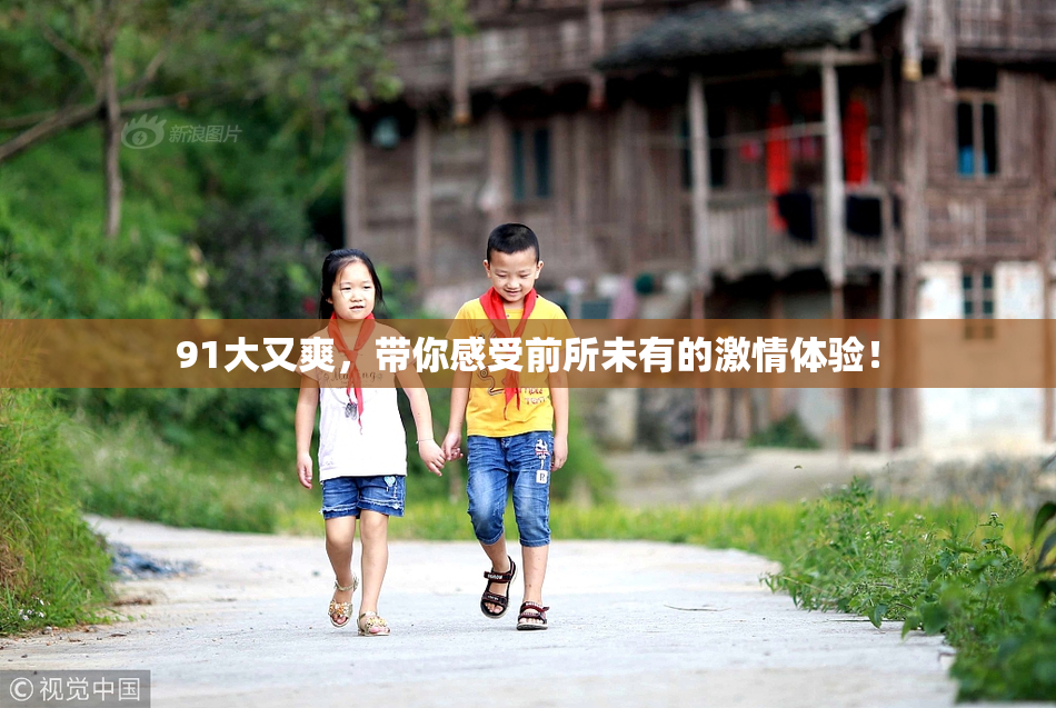 91大又爽，带你感受前所未有的激情体验！