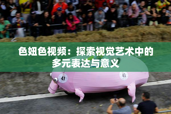 色妞色视频：探索视觉艺术中的多元表达与意义