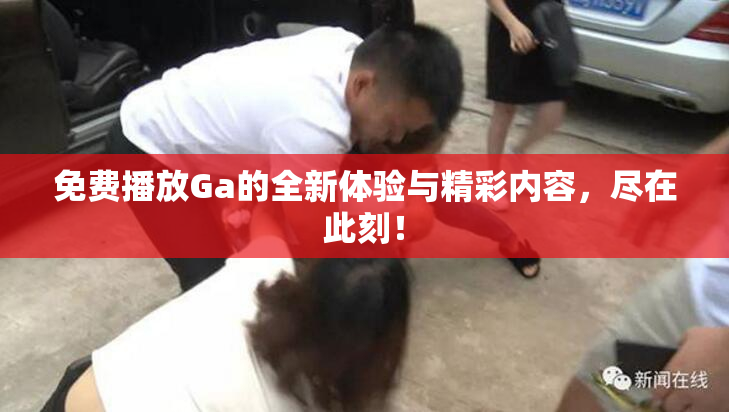 免费播放Ga的全新体验与精彩内容，尽在此刻！