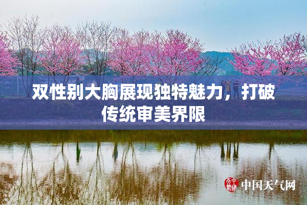 双性别大胸展现独特魅力，打破传统审美界限