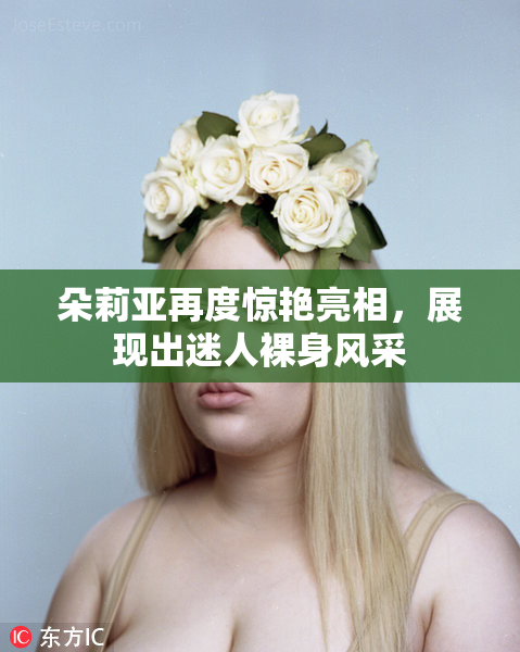 朵莉亚再度惊艳亮相，展现出迷人裸身风采