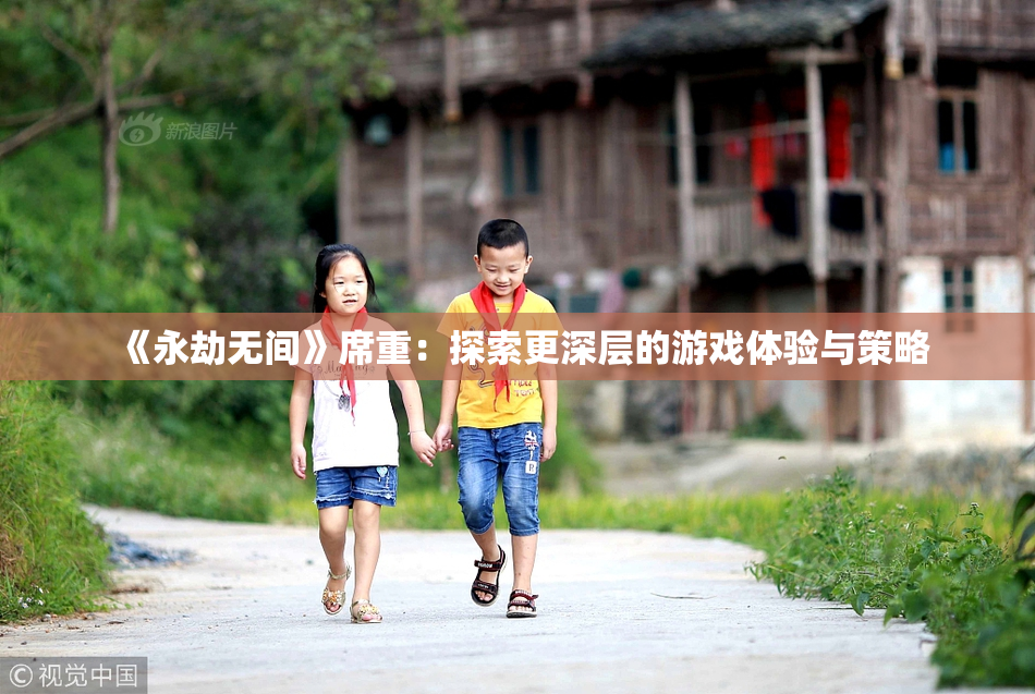《永劫无间》席重：探索更深层的游戏体验与策略