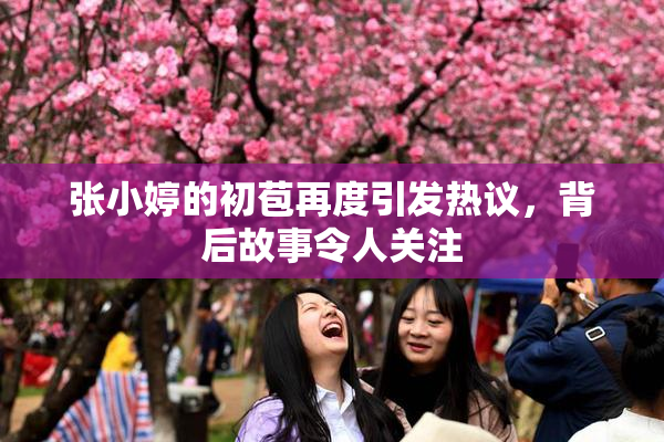 张小婷的初苞再度引发热议，背后故事令人关注