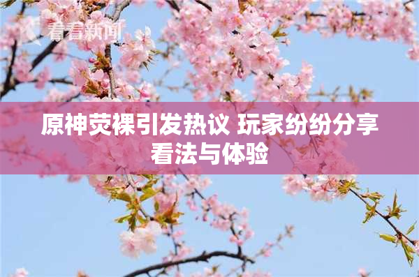 原神荧裸引发热议 玩家纷纷分享看法与体验