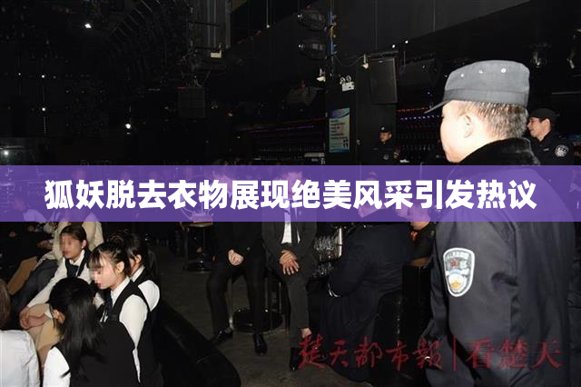 狐妖脱去衣物展现绝美风采引发热议