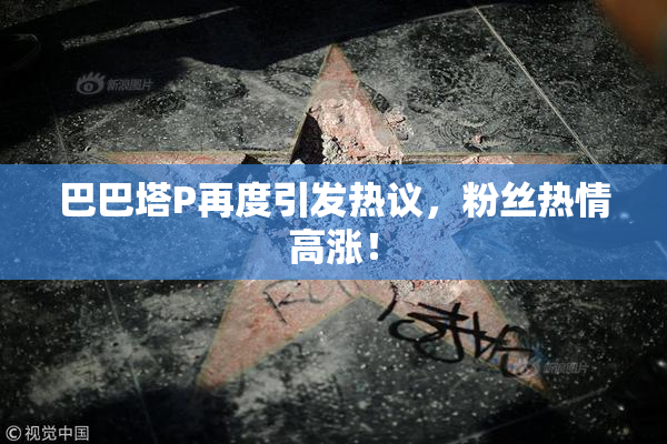 巴巴塔P再度引发热议，粉丝热情高涨！