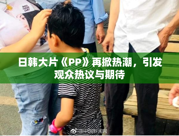 日韩大片《PP》再掀热潮，引发观众热议与期待