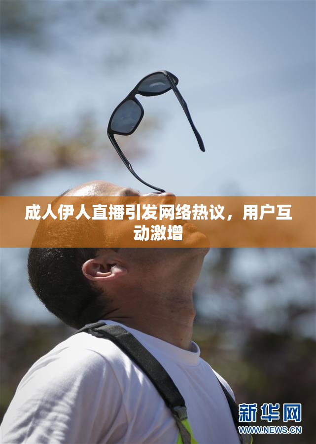 成人伊人直播引发网络热议，用户互动激增