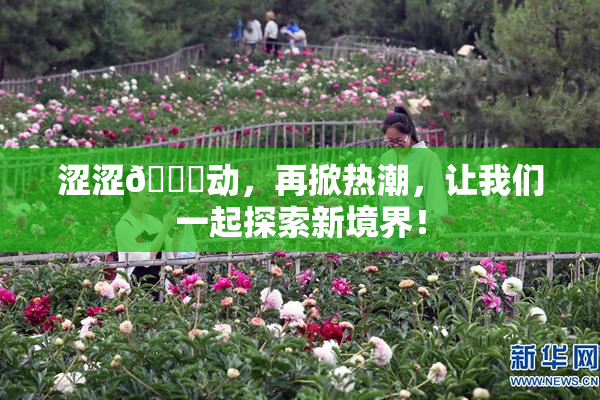 涩涩🔞动，再掀热潮，让我们一起探索新境界！