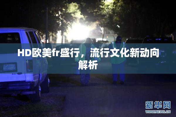HD欧美fr盛行，流行文化新动向解析
