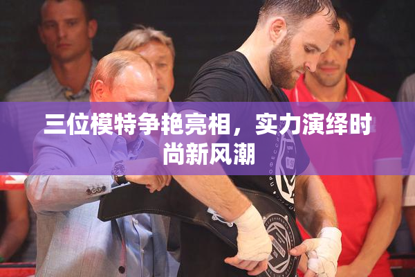 三位模特争艳亮相，实力演绎时尚新风潮