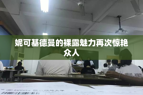 妮可基德曼的裸露魅力再次惊艳众人