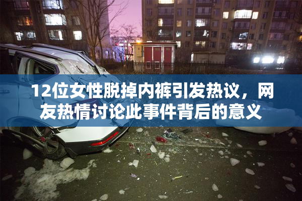 12位女性脱掉内裤引发热议，网友热情讨论此事件背后的意义