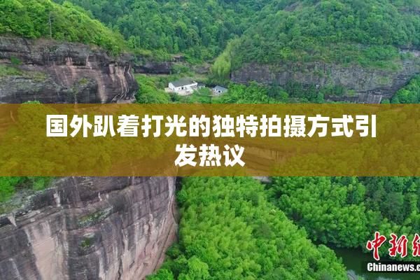 国外趴着打光的独特拍摄方式引发热议