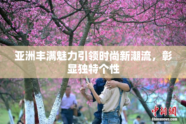 亚洲丰满魅力引领时尚新潮流，彰显独特个性