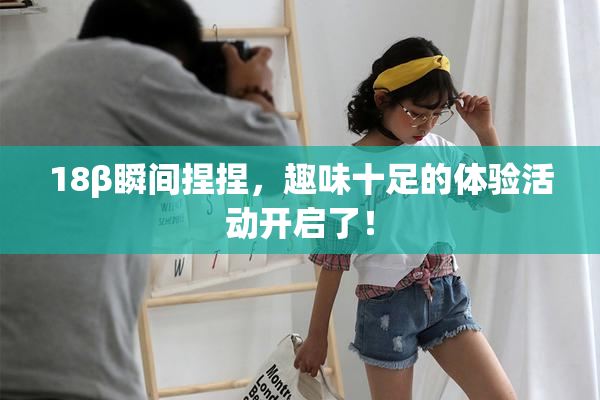 18β瞬间捏捏，趣味十足的体验活动开启了！