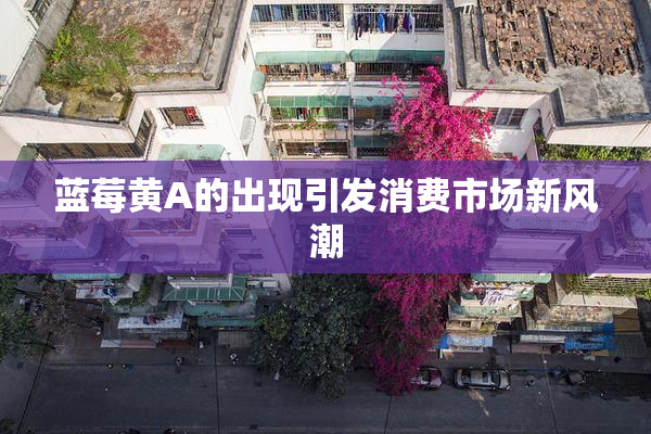 蓝莓黄A的出现引发消费市场新风潮