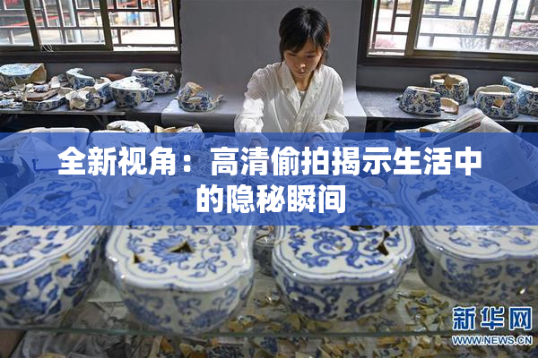 全新视角：高清偷拍揭示生活中的隐秘瞬间
