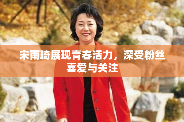 宋雨琦展现青春活力，深受粉丝喜爱与关注