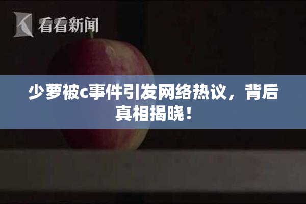 少萝被c事件引发网络热议，背后真相揭晓！