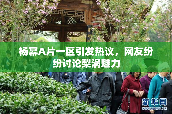 杨幂A片一区引发热议，网友纷纷讨论梨涡魅力