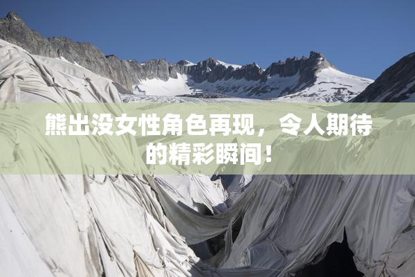 熊出没女性角色再现，令人期待的精彩瞬间！
