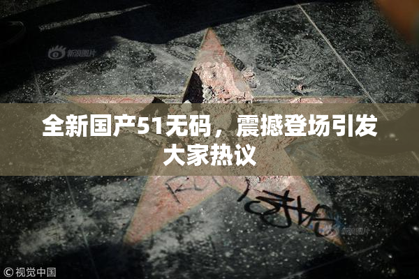 全新国产51无码，震撼登场引发大家热议