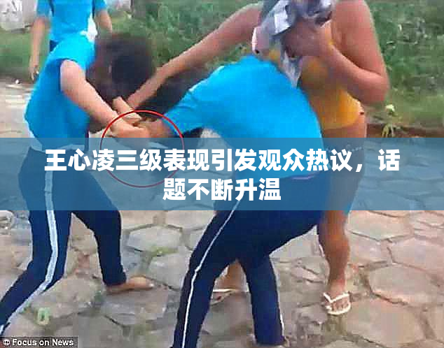 王心凌三级表现引发观众热议，话题不断升温