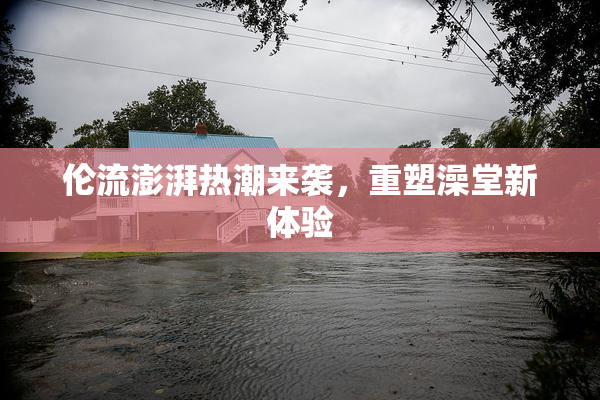 伦流澎湃热潮来袭，重塑澡堂新体验