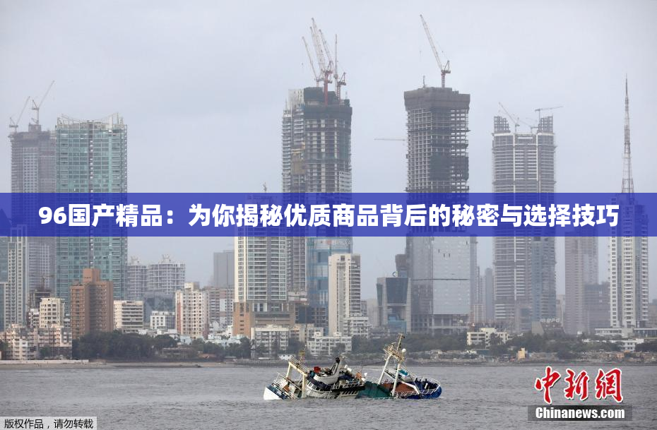 96国产精品：为你揭秘优质商品背后的秘密与选择技巧