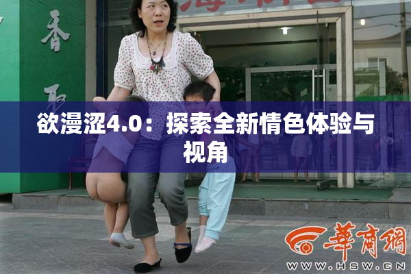 欲漫涩4.0：探索全新情色体验与视角