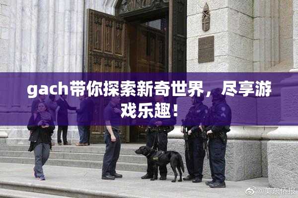 gach带你探索新奇世界，尽享游戏乐趣！