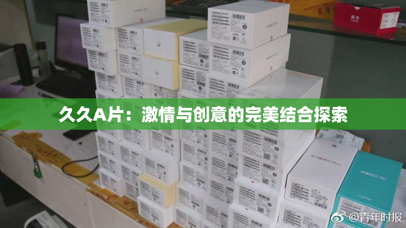 久久A片：激情与创意的完美结合探索