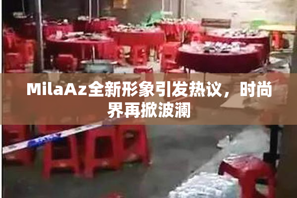 MilaAz全新形象引发热议，时尚界再掀波澜