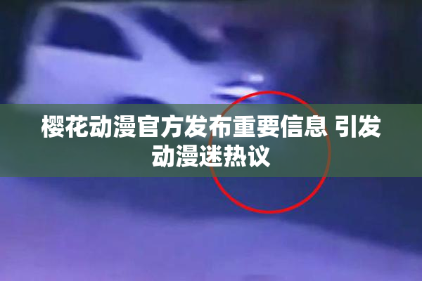 樱花动漫官方发布重要信息 引发动漫迷热议
