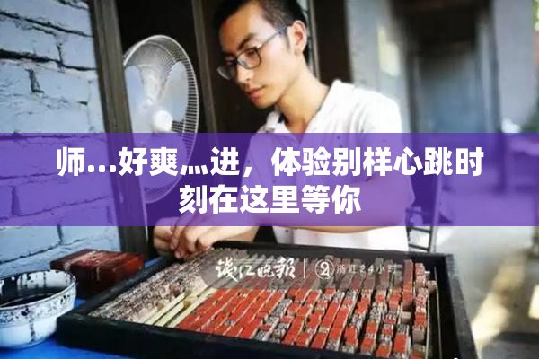 师…好爽灬进，体验别样心跳时刻在这里等你