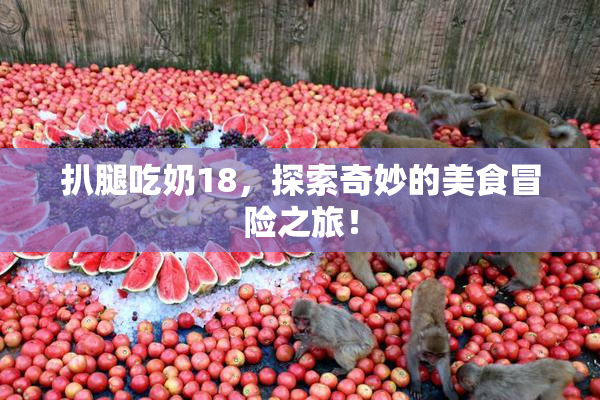 扒腿吃奶18，探索奇妙的美食冒险之旅！