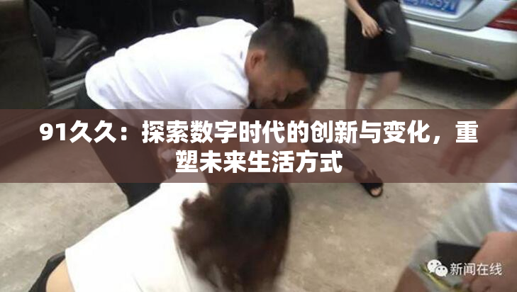 91久久：探索数字时代的创新与变化，重塑未来生活方式