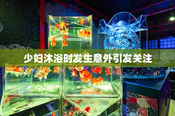 少妇沐浴时发生意外引发关注