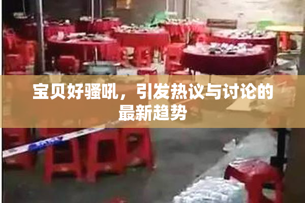 宝贝好骚吼，引发热议与讨论的最新趋势