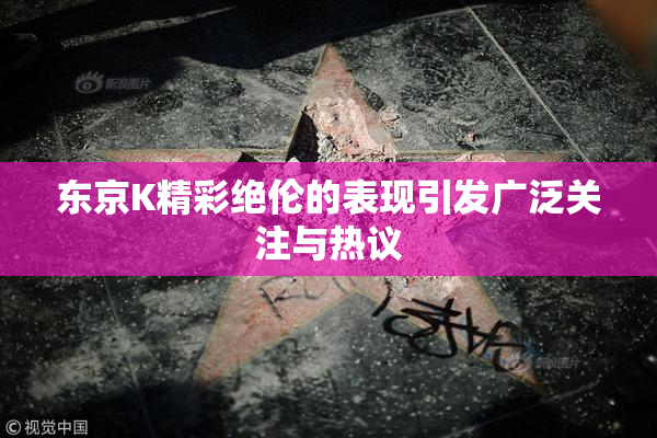 东京K精彩绝伦的表现引发广泛关注与热议