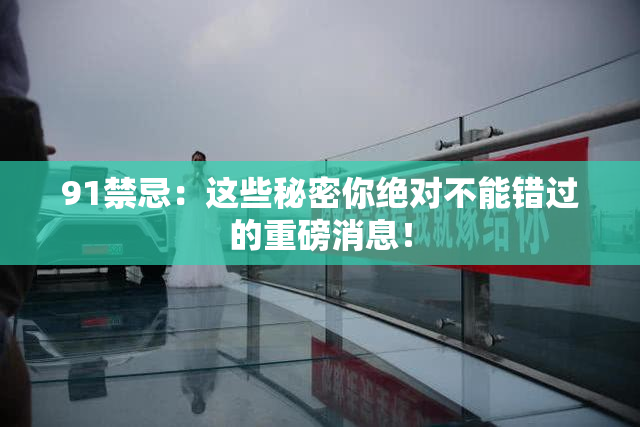 91禁忌：这些秘密你绝对不能错过的重磅消息！