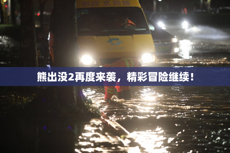 熊出没2再度来袭，精彩冒险继续！