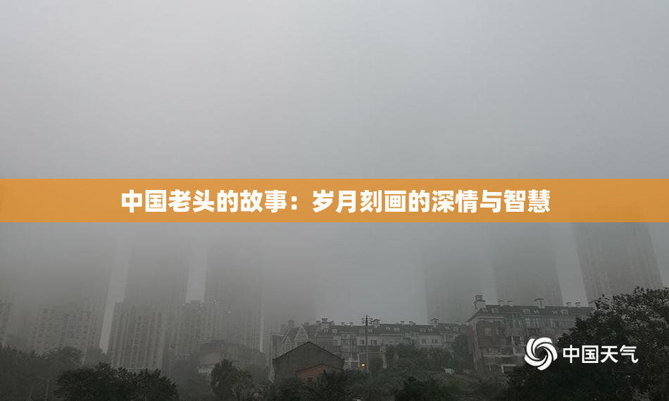 中国老头的故事：岁月刻画的深情与智慧